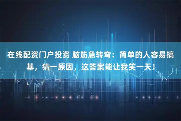 在线配资门户投资 脑筋急转弯：简单的人容易搞基，猜一原因，这答案能让我笑一天！