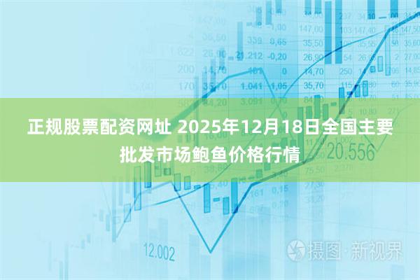 正规股票配资网址 2025年12月18日全国主要批发市场鲍鱼价格行情