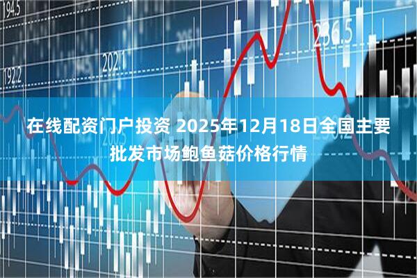 在线配资门户投资 2025年12月18日全国主要批发市场鲍鱼菇价格行情