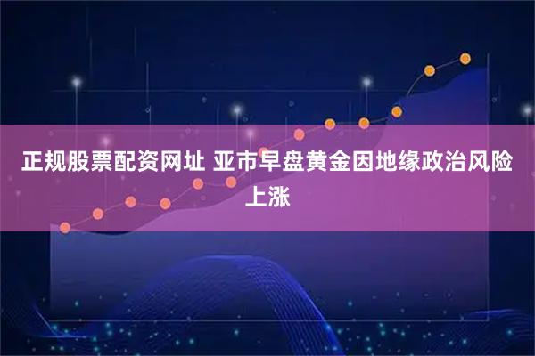正规股票配资网址 亚市早盘黄金因地缘政治风险上涨