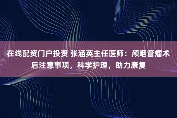 在线配资门户投资 张涵英主任医师：颅咽管瘤术后注意事项，科学护理，助力康复