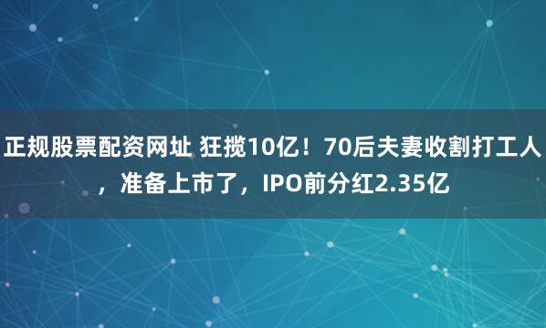 正规股票配资网址 狂揽10亿！70后夫妻收割打工人，准备上市了，IPO前分红2.35亿