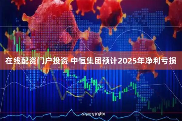 在线配资门户投资 中恒集团预计2025年净利亏损