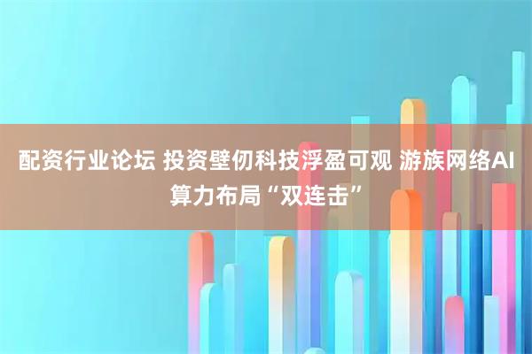 配资行业论坛 投资壁仞科技浮盈可观 游族网络AI算力布局“双连击”