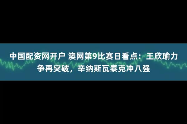 中国配资网开户 澳网第9比赛日看点：王欣瑜力争再突破，辛纳斯瓦泰克冲八强