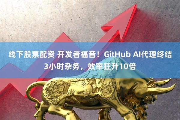 线下股票配资 开发者福音！GitHub AI代理终结3小时杂务，效率狂升10倍